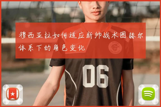 穆西亚拉如何适应新帅战术图赫尔体系下的角色变化
