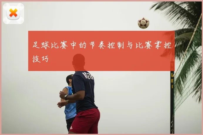 足球比赛中的节奏控制与比赛掌控技巧
