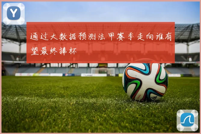 通过大数据预测法甲赛季走向谁有望最终捧杯