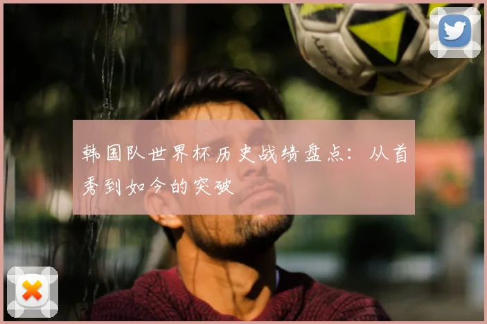 韩国队世界杯历史战绩盘点：从首秀到如今的突破