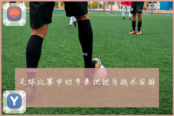 足球比赛中的节奏把控与战术安排