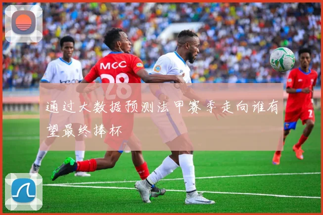 通过大数据预测法甲赛季走向谁有望最终捧杯
