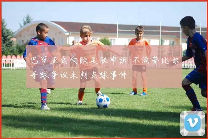 巴萨正式向欧足联申诉 不满普比尔手球争议未判点球事件